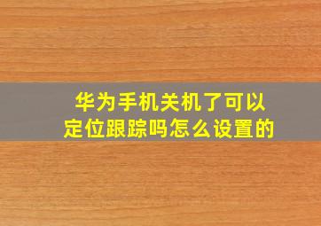 华为手机关机了可以定位跟踪吗怎么设置的