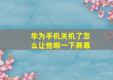 华为手机关机了怎么让他响一下屏幕