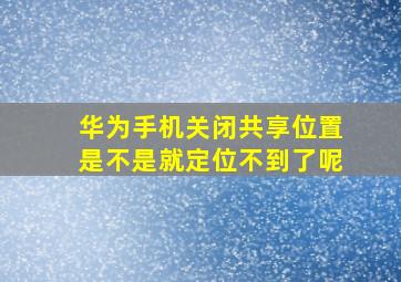 华为手机关闭共享位置是不是就定位不到了呢