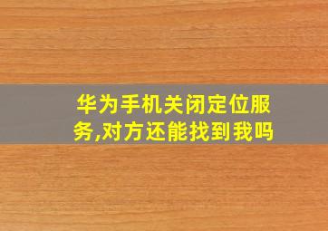 华为手机关闭定位服务,对方还能找到我吗