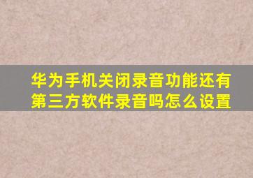 华为手机关闭录音功能还有第三方软件录音吗怎么设置