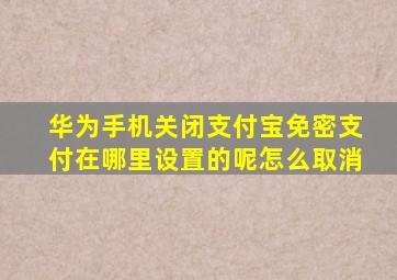 华为手机关闭支付宝免密支付在哪里设置的呢怎么取消