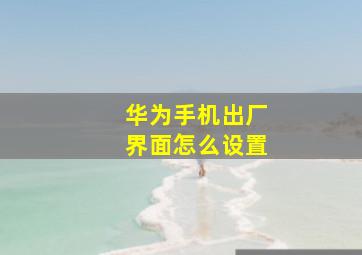 华为手机出厂界面怎么设置