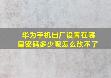 华为手机出厂设置在哪里密码多少呢怎么改不了