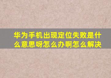 华为手机出现定位失败是什么意思呀怎么办啊怎么解决