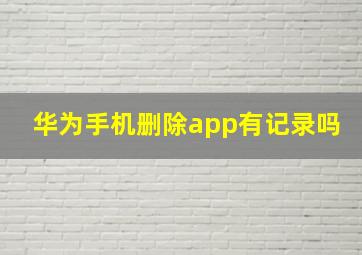 华为手机删除app有记录吗