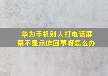 华为手机别人打电话屏幕不显示咋回事呀怎么办