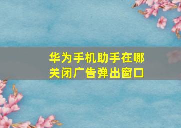 华为手机助手在哪关闭广告弹出窗口