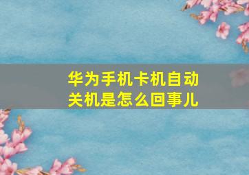 华为手机卡机自动关机是怎么回事儿