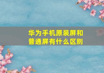 华为手机原装屏和普通屏有什么区别