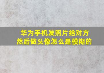 华为手机发照片给对方然后做头像怎么是模糊的