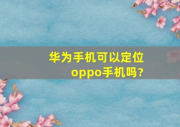 华为手机可以定位oppo手机吗?