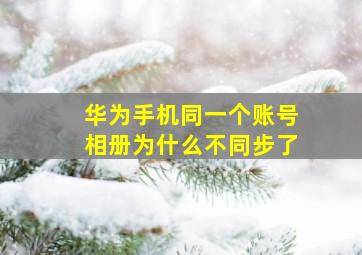 华为手机同一个账号相册为什么不同步了