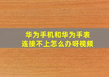 华为手机和华为手表连接不上怎么办呀视频