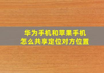 华为手机和苹果手机怎么共享定位对方位置