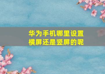 华为手机哪里设置横屏还是竖屏的呢