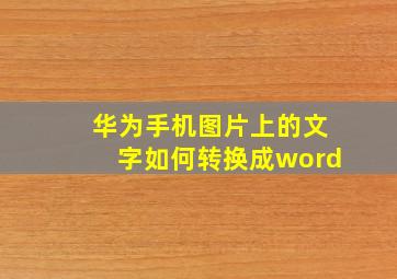 华为手机图片上的文字如何转换成word