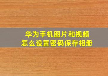 华为手机图片和视频怎么设置密码保存相册