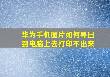 华为手机图片如何导出到电脑上去打印不出来