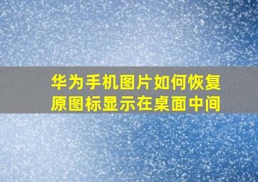 华为手机图片如何恢复原图标显示在桌面中间