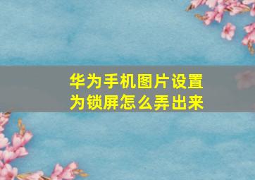 华为手机图片设置为锁屏怎么弄出来