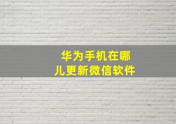 华为手机在哪儿更新微信软件