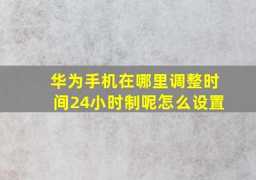 华为手机在哪里调整时间24小时制呢怎么设置