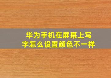 华为手机在屏幕上写字怎么设置颜色不一样