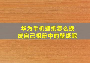 华为手机壁纸怎么换成自己相册中的壁纸呢