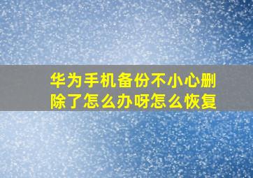 华为手机备份不小心删除了怎么办呀怎么恢复