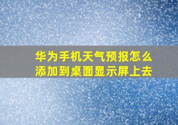 华为手机天气预报怎么添加到桌面显示屏上去