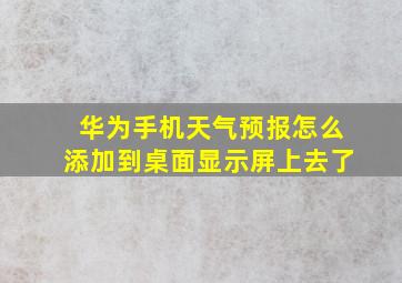 华为手机天气预报怎么添加到桌面显示屏上去了