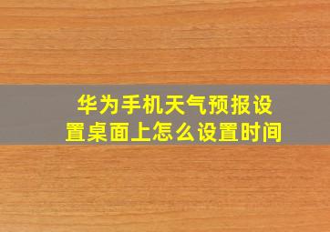 华为手机天气预报设置桌面上怎么设置时间