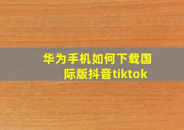 华为手机如何下载国际版抖音tiktok