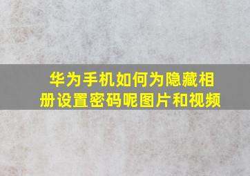 华为手机如何为隐藏相册设置密码呢图片和视频