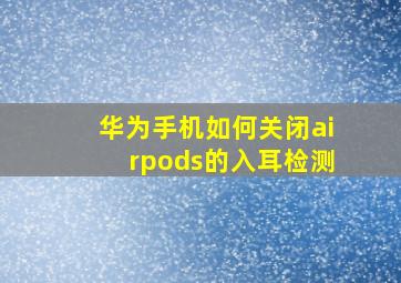 华为手机如何关闭airpods的入耳检测