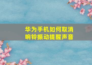 华为手机如何取消响铃振动提醒声音