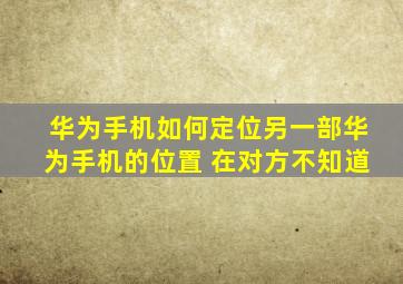 华为手机如何定位另一部华为手机的位置 在对方不知道