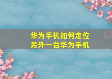 华为手机如何定位另外一台华为手机