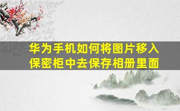 华为手机如何将图片移入保密柜中去保存相册里面