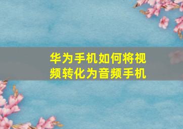 华为手机如何将视频转化为音频手机