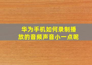 华为手机如何录制播放的音频声音小一点呢