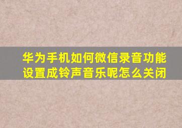 华为手机如何微信录音功能设置成铃声音乐呢怎么关闭