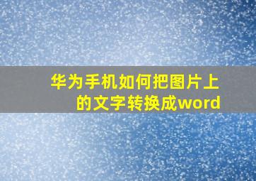 华为手机如何把图片上的文字转换成word