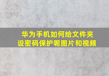 华为手机如何给文件夹设密码保护呢图片和视频