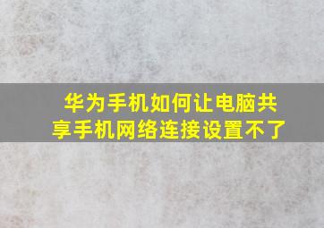 华为手机如何让电脑共享手机网络连接设置不了