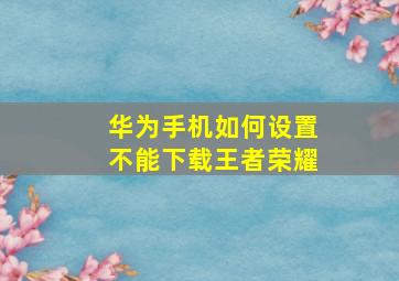 华为手机如何设置不能下载王者荣耀