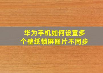 华为手机如何设置多个壁纸锁屏图片不同步