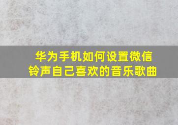 华为手机如何设置微信铃声自己喜欢的音乐歌曲