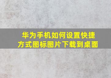 华为手机如何设置快捷方式图标图片下载到桌面